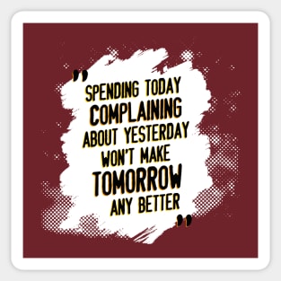 Spending today complaining about yesterday won't make tomorrow any better Sticker